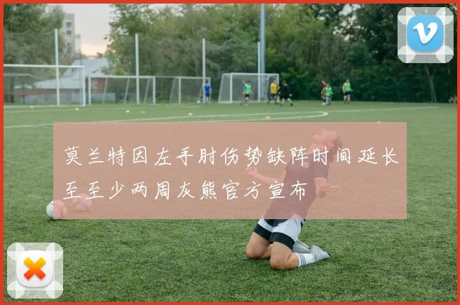 莫兰特因左手肘伤势缺阵时间延长至至少两周灰熊官方宣布