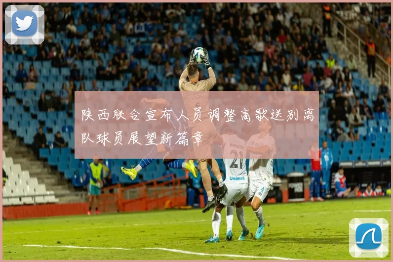 陕西联合宣布人员调整高歌送别离队球员展望新篇章