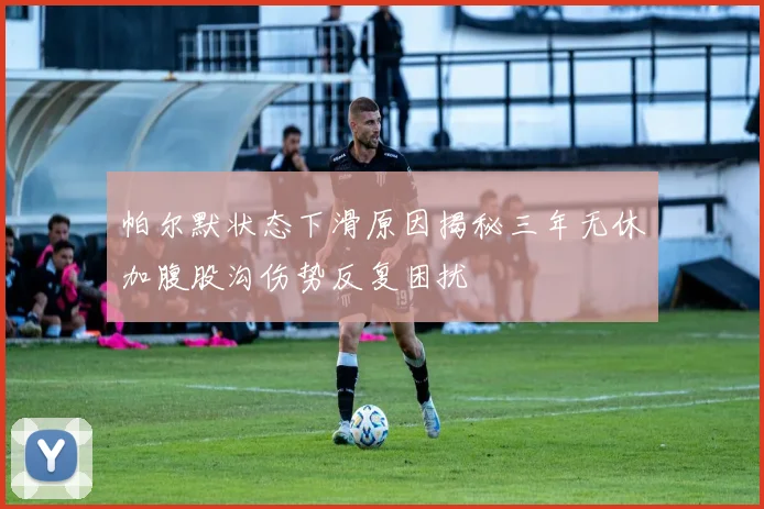 帕尔默状态下滑原因揭秘三年无休加腹股沟伤势反复困扰