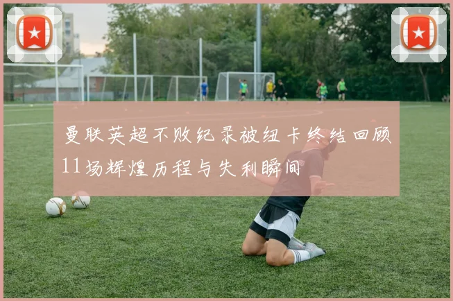 曼联英超不败纪录被纽卡终结回顾11场辉煌历程与失利瞬间