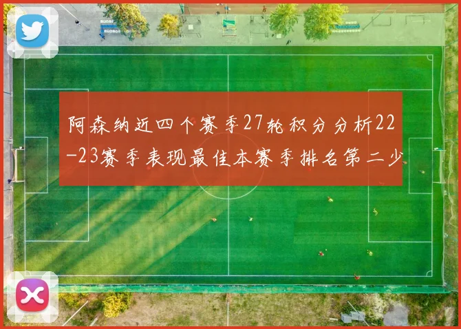 阿森纳近四个赛季27轮积分分析22-23赛季表现最佳本赛季排名第二少