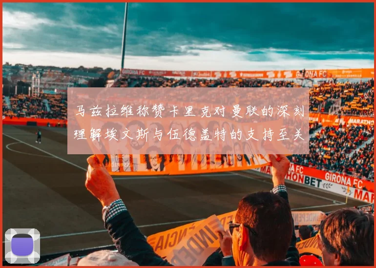马兹拉维称赞卡里克对曼联的深刻理解埃文斯与伍德盖特的支持至关重要