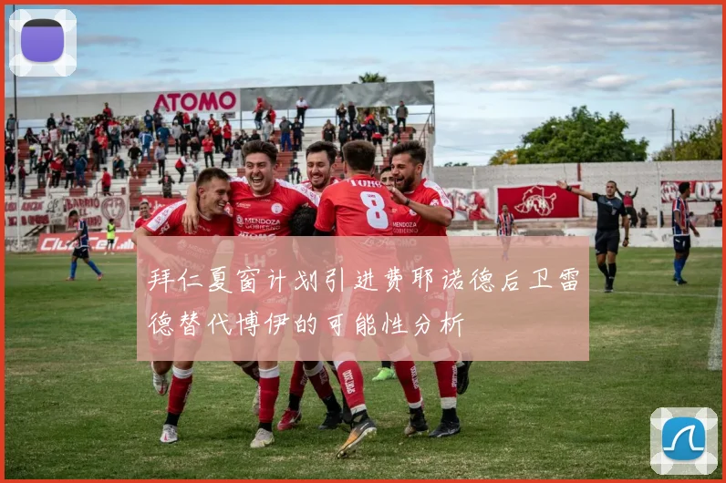 拜仁夏窗计划引进费耶诺德后卫雷德替代博伊的可能性分析