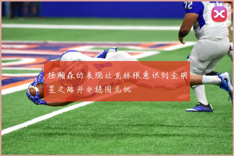 杨瀚森的表现让克林根意识到全明星之路并非稳固无忧