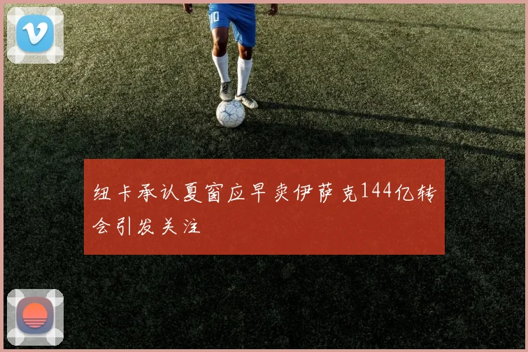 纽卡承认夏窗应早卖伊萨克144亿转会引发关注