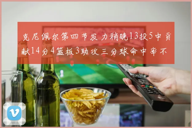 克尼佩尔第四节发力稍晚13投5中贡献14分4篮板3助攻三分球命中率不佳