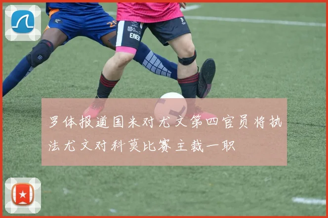 罗体报道国米对尤文第四官员将执法尤文对科莫比赛主裁一职