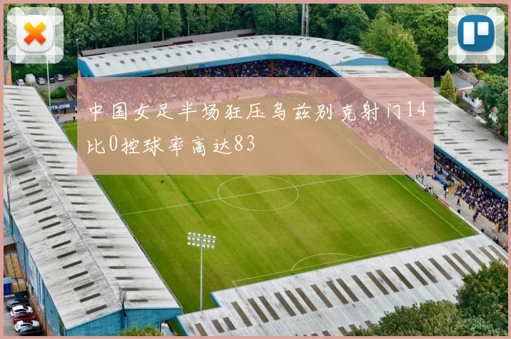 中国女足半场狂压乌兹别克射门14比0控球率高达83