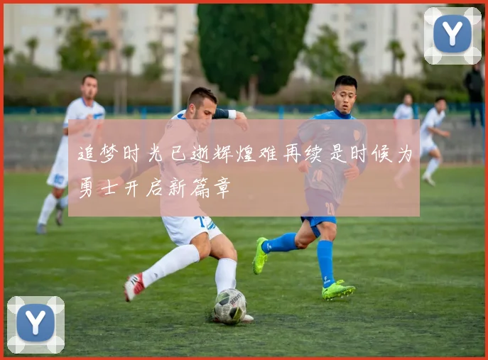 追梦时光已逝辉煌难再续是时候为勇士开启新篇章