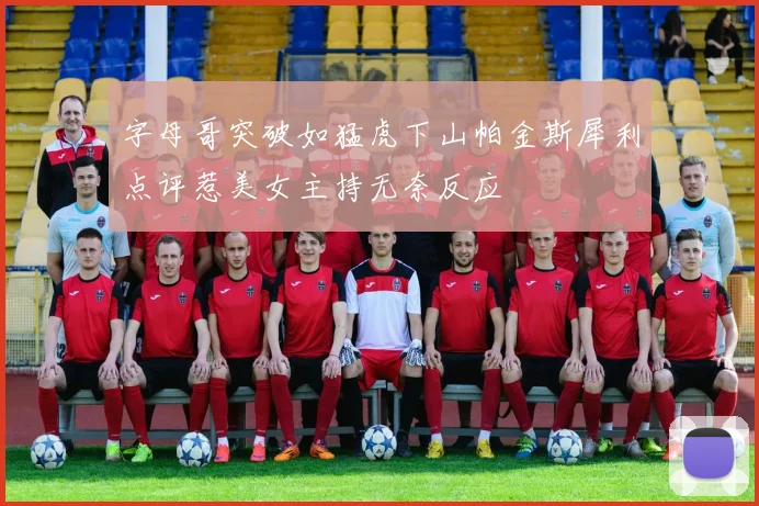 字母哥突破如猛虎下山帕金斯犀利点评惹美女主持无奈反应