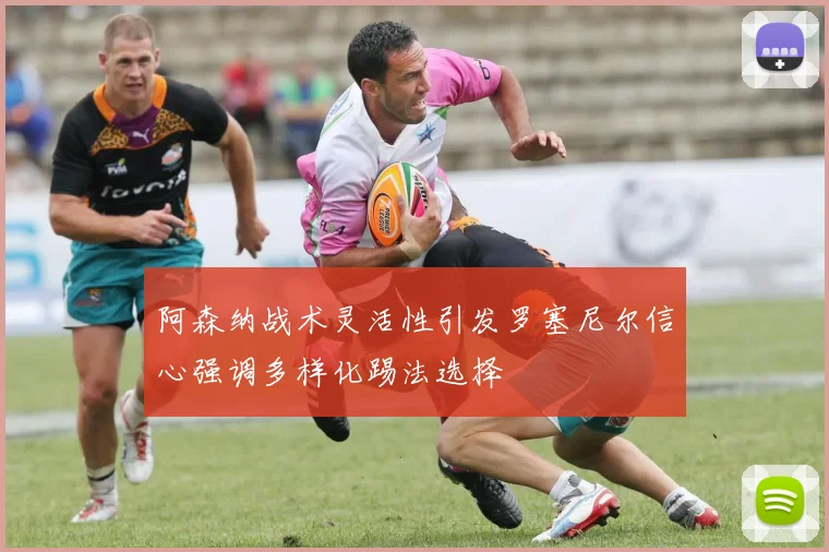 阿森纳战术灵活性引发罗塞尼尔信心强调多样化踢法选择