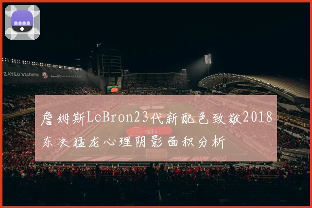 詹姆斯LeBron23代新配色致敬2018东决猛龙心理阴影面积分析