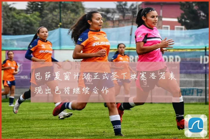 巴萨夏窗计划正式签下坎塞洛若表现出色将继续合作