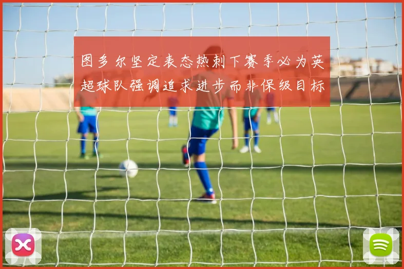 图多尔坚定表态热刺下赛季必为英超球队强调追求进步而非保级目标