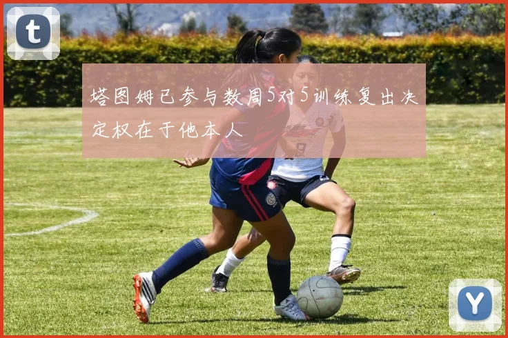 塔图姆已参与数周5对5训练复出决定权在于他本人