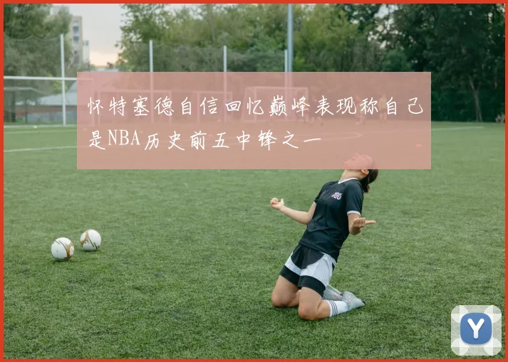 怀特塞德自信回忆巅峰表现称自己是NBA历史前五中锋之一