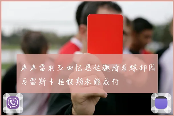 库库雷利亚回忆恩佐邀请看球却因马雷斯卡拒假期未能成行