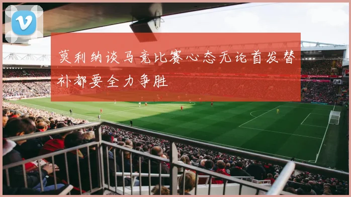 莫利纳谈马竞比赛心态无论首发替补都要全力争胜