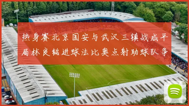 热身赛北京国安与武汉三镇战成平局林良铭进球法比奥点射助球队争平