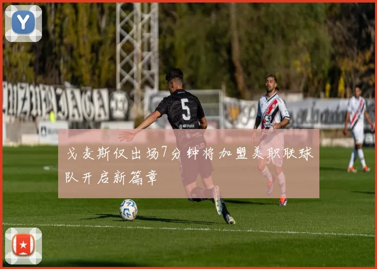 戈麦斯仅出场7分钟将加盟美职联球队开启新篇章