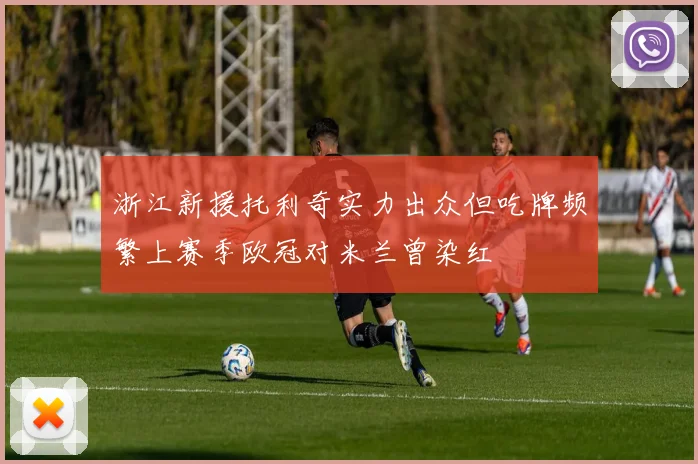 浙江新援托利奇实力出众但吃牌频繁上赛季欧冠对米兰曾染红