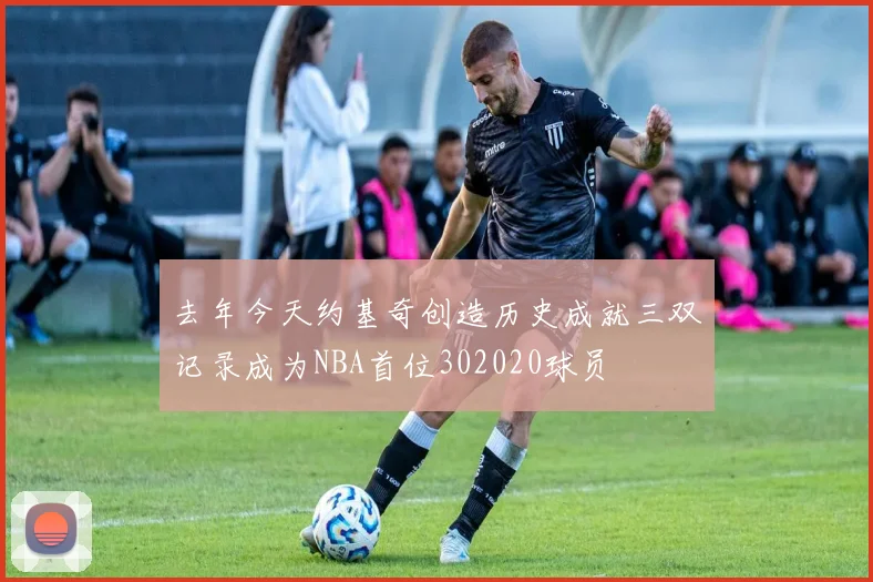 去年今天约基奇创造历史成就三双记录成为NBA首位302020球员