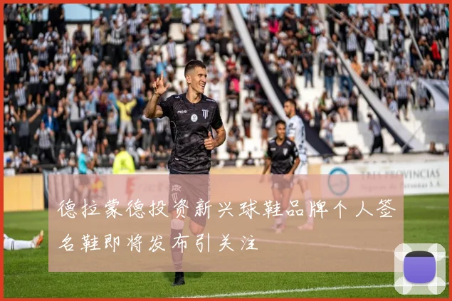 德拉蒙德投资新兴球鞋品牌个人签名鞋即将发布引关注